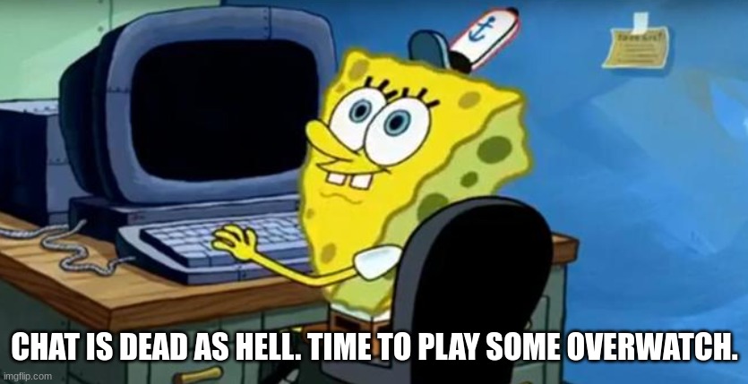 Spongebob At The Computer | CHAT IS DEAD AS HELL. TIME TO PLAY SOME OVERWATCH. | image tagged in spongebob at the computer | made w/ Imgflip meme maker