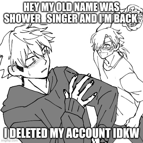 Hi I'm back and I'm gayer Then ever | HEY MY OLD NAME WAS SHOWER_SINGER AND I'M BACK; I DELETED MY ACCOUNT IDKW | made w/ Imgflip meme maker