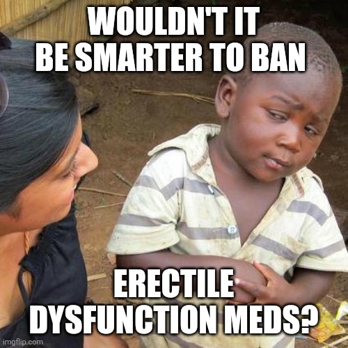 Stop abortions at the southern border | WOULDN'T IT BE SMARTER TO BAN; ERECTILE DYSFUNCTION MEDS? | image tagged in memes,third world skeptical kid,gop,viagra,addiction | made w/ Imgflip meme maker