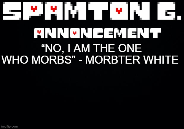 new tagline if you guys care | “NO, I AM THE ONE WHO MORBS" - MORBTER WHITE | image tagged in spamton announcement temp | made w/ Imgflip meme maker