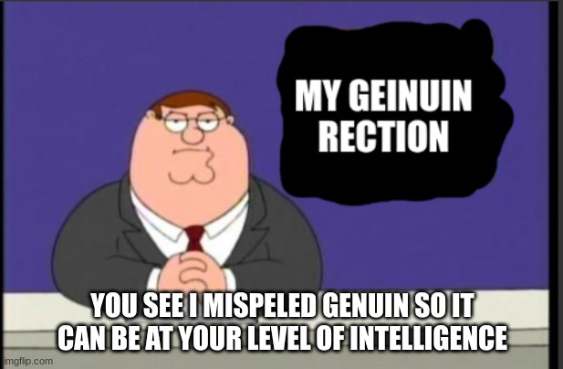 my geinuin reaction | YOU SEE I MISPELED GENUIN SO IT CAN BE AT YOUR LEVEL OF INTELLIGENCE | image tagged in my geinuin reaction | made w/ Imgflip meme maker