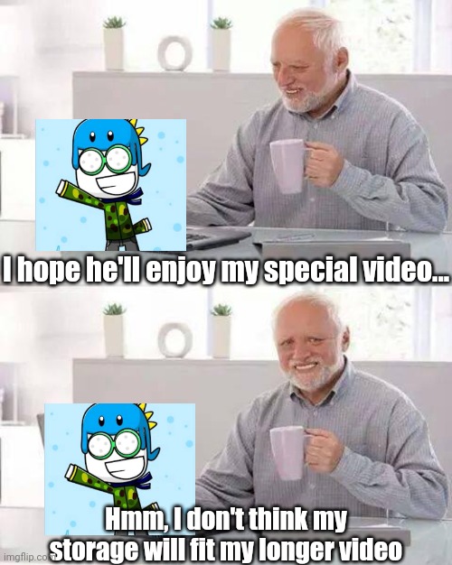 My time has come... | I hope he'll enjoy my special video... Hmm, I don't think my storage will fit my longer video | image tagged in memes,hide the pain harold,funny | made w/ Imgflip meme maker