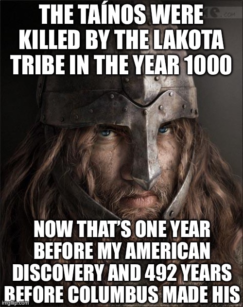Leif Erikson talked about the Lakota tribe and how they invaded back at the Taínos | THE TAÍNOS WERE KILLED BY THE LAKOTA TRIBE IN THE YEAR 1000; NOW THAT’S ONE YEAR BEFORE MY AMERICAN DISCOVERY AND 492 YEARS BEFORE COLUMBUS MADE HIS | image tagged in viking | made w/ Imgflip meme maker