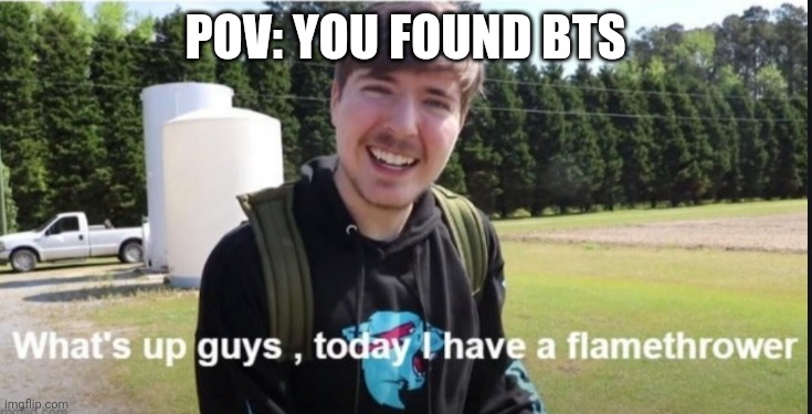 What's up guys, today I have a flamethrower | POV: YOU FOUND BTS | image tagged in what's up guys today i have a flamethrower,bts,memes,cringe,kpop | made w/ Imgflip meme maker