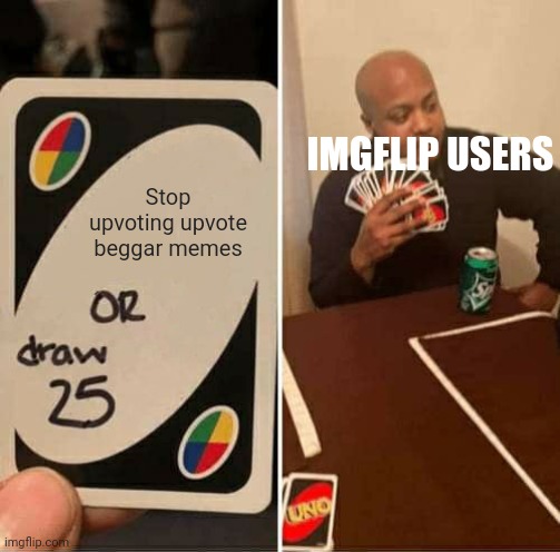 How do beggars even get to the front page??? | IMGFLIP USERS; Stop upvoting upvote beggar memes | image tagged in memes,uno draw 25 cards,funny,upvote beggars,unfunny,random tag i decided to put | made w/ Imgflip meme maker