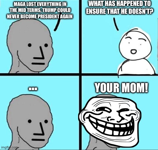 NPC Meme | MAGA LOST EVERYTHING IN THE MID TERMS, TRUMP COULD NEVER BECOME PRESIDENT AGAIN WHAT HAS HAPPENED TO ENSURE THAT HE DOESN’T? … YOUR MOM! | image tagged in npc meme | made w/ Imgflip meme maker