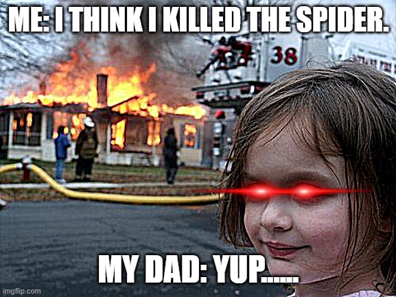 Cringe | ME: I THINK I KILLED THE SPIDER. MY DAD: YUP...... | image tagged in memes,disaster girl | made w/ Imgflip meme maker