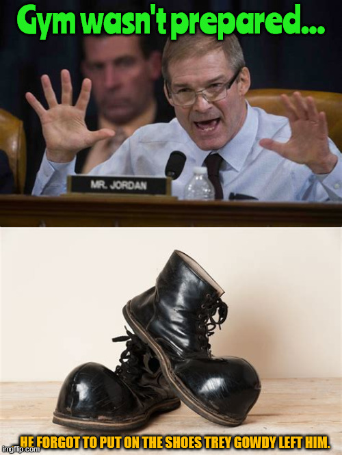 Gym Jordan toe to toe | ...HE FORGOT TO PUT ON THE SHOES TREY GOWDY LEFT HIM. | image tagged in jim jordan,fbi investigation,if the shoe fits,clown applying makeup,maga,gop | made w/ Imgflip meme maker