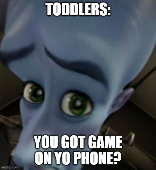 Megamind no bitches | TODDLERS:; YOU GOT GAME ON YO PHONE? | image tagged in megamind no bitches | made w/ Imgflip meme maker