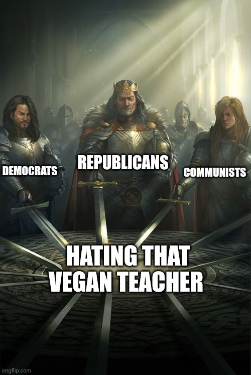 That vegan teacher unites us all through mutual hatred | REPUBLICANS; DEMOCRATS; COMMUNISTS; HATING THAT VEGAN TEACHER | image tagged in knights of the round table | made w/ Imgflip meme maker
