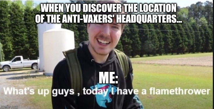 I just discovered the location of the anti-vaxers'headquarters | WHEN YOU DISCOVER THE LOCATION OF THE ANTI-VAXERS' HEADQUARTERS... ME: | image tagged in what's up guys today i have a flamethrower | made w/ Imgflip meme maker