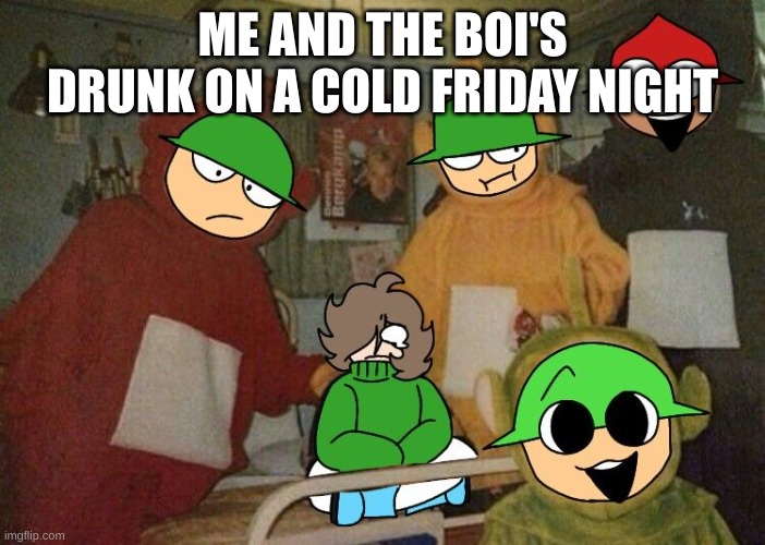 we skinned the teletubbys then we wore there skin and broke into someone's house  (/j) | ME AND THE BOI'S DRUNK ON A COLD FRIDAY NIGHT | image tagged in memes,dave and bambi | made w/ Imgflip meme maker