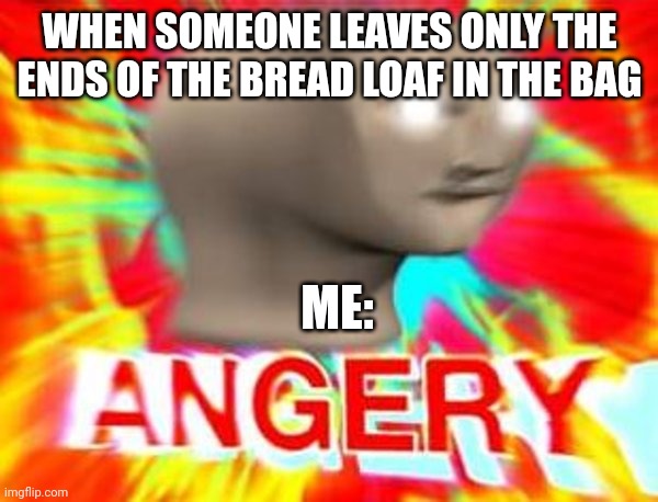Seriously?!?! Who does this?!?!?!?!!!! | WHEN SOMEONE LEAVES ONLY THE ENDS OF THE BREAD LOAF IN THE BAG; ME: | image tagged in surreal angery | made w/ Imgflip meme maker
