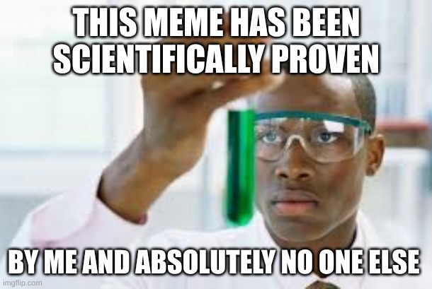 FINALLY | THIS MEME HAS BEEN SCIENTIFICALLY PROVEN BY ME AND ABSOLUTELY NO ONE ELSE | image tagged in finally | made w/ Imgflip meme maker