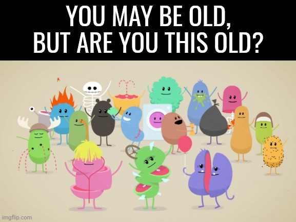 Dumb Die | YOU MAY BE OLD, BUT ARE YOU THIS OLD? | image tagged in dumb,die | made w/ Imgflip meme maker