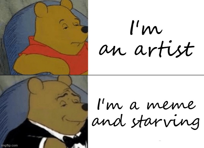 It's a good meme artist | I'm an artist; I'm a meme and starving | image tagged in memes,tuxedo winnie the pooh | made w/ Imgflip meme maker