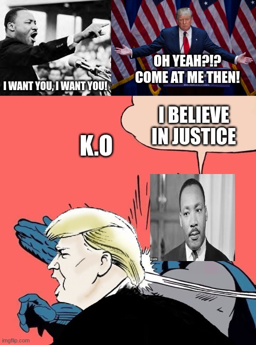 Life's A Laugh | OH YEAH?!? COME AT ME THEN! I WANT YOU, I WANT YOU! K.O; I BELIEVE IN JUSTICE | image tagged in martin luther king jr,donald trump,batman slaps trump | made w/ Imgflip meme maker