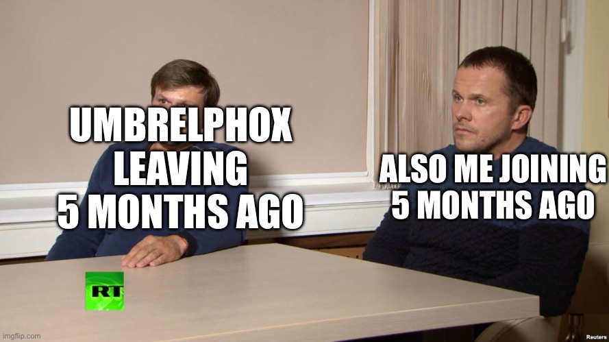 HOW | UMBRELPHOX LEAVING 5 MONTHS AGO; ALSO ME JOINING 5 MONTHS AGO | image tagged in coincidence | made w/ Imgflip meme maker