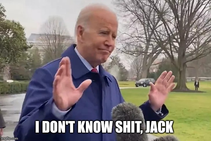 Biden Knows Nothing, Has No Brain | I DON'T KNOW SHIT, JACK | image tagged in biden knows nothing has no brain | made w/ Imgflip meme maker