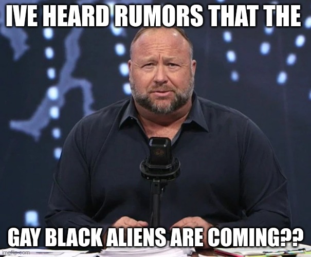 well you see the stream mood- | IVE HEARD RUMORS THAT THE; GAY BLACK ALIENS ARE COMING?? | made w/ Imgflip meme maker
