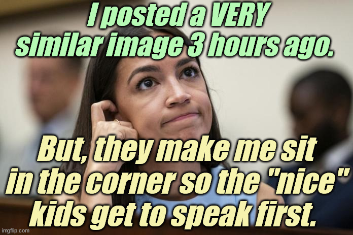 aoc Scratches her empty head | I posted a VERY similar image 3 hours ago. But, they make me sit in the corner so the "nice" kids get to speak first. | image tagged in aoc scratches her empty head | made w/ Imgflip meme maker