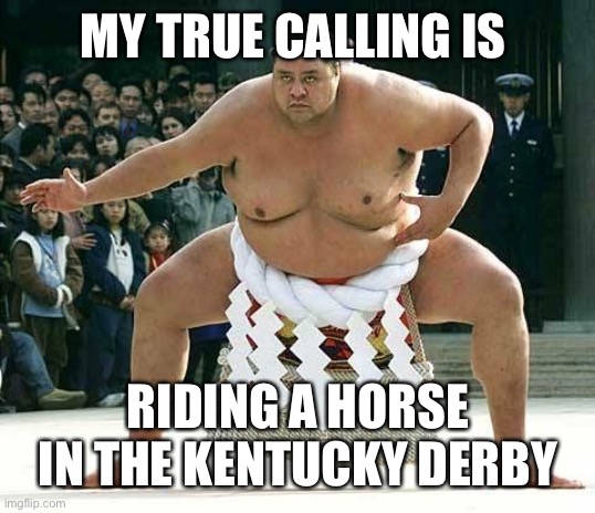 Sumo  | MY TRUE CALLING IS RIDING A HORSE IN THE KENTUCKY DERBY | image tagged in sumo | made w/ Imgflip meme maker