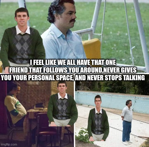 we all have that one friend | I FEEL LIKE WE ALL HAVE THAT ONE FRIEND THAT FOLLOWS YOU AROUND,NEVER GIVES YOU YOUR PERSONAL SPACE, AND NEVER STOPS TALKING | image tagged in memes,sad pablo escobar | made w/ Imgflip meme maker