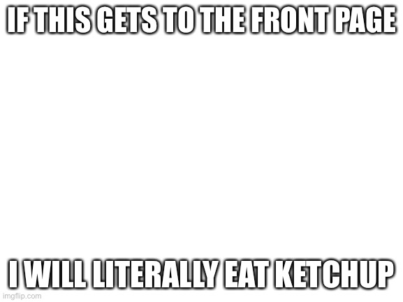 I’ll f#ckin do it again | IF THIS GETS TO THE FRONT PAGE; I WILL LITERALLY EAT KETCHUP | image tagged in blank white template,upvote | made w/ Imgflip meme maker