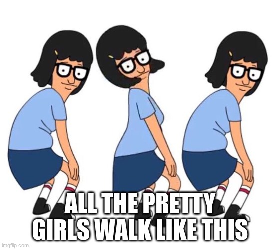 bob's burgers meme | ALL THE PRETTY GIRLS WALK LIKE THIS | image tagged in bob's burgers twerk tina,bob's burgers | made w/ Imgflip meme maker