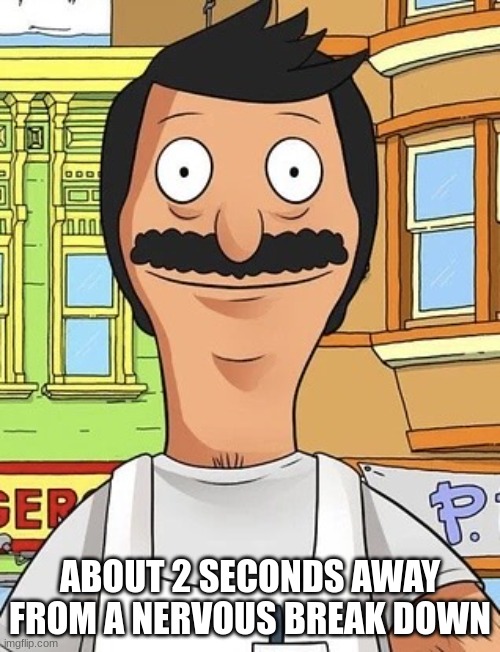 me | ABOUT 2 SECONDS AWAY FROM A NERVOUS BREAK DOWN | image tagged in bobs burgers | made w/ Imgflip meme maker