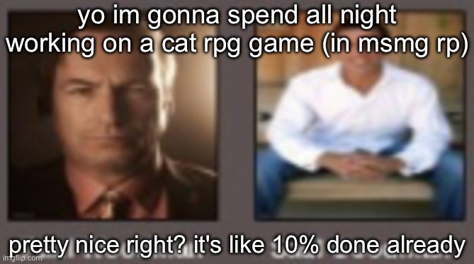 paul vs saul | yo im gonna spend all night working on a cat rpg game (in msmg rp); pretty nice right? it's like 10% done already | image tagged in paul vs saul | made w/ Imgflip meme maker