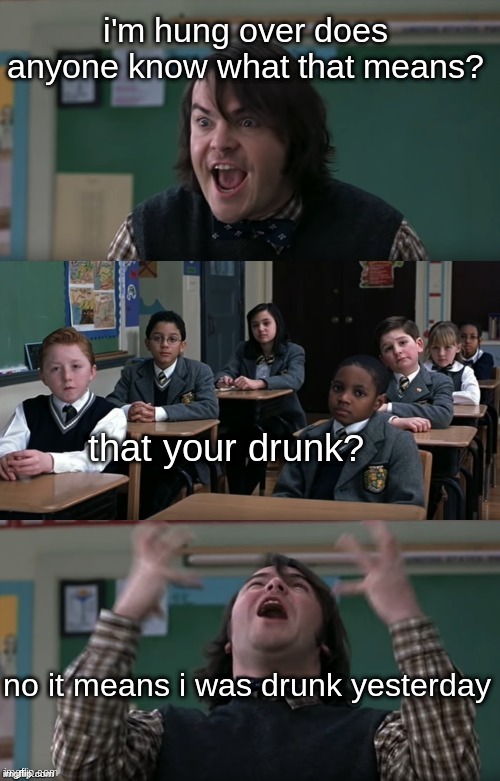 school of rock | i'm hung over does anyone know what that means? that your drunk? no it means i was drunk yesterday | image tagged in what are they teaching in this place | made w/ Imgflip meme maker