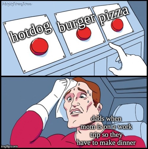 3 Button Choices | pizza; burger; hotdog; dads when mom is on a work trip so they have to make dinner | image tagged in 3 button choices | made w/ Imgflip meme maker