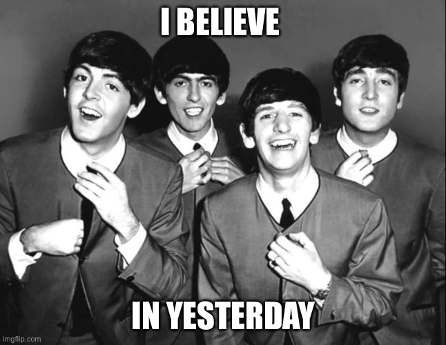 Yesterday | I BELIEVE IN YESTERDAY | image tagged in the beatles | made w/ Imgflip meme maker