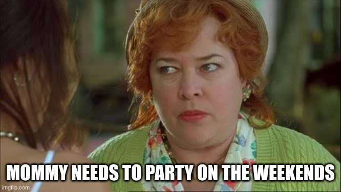 my mom be like | MOMMY NEEDS TO PARTY ON THE WEEKENDS | image tagged in waterboy kathy bates devil | made w/ Imgflip meme maker