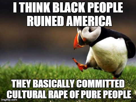 Unpopular Opinion Puffin Meme | I THINK BLACK PEOPLE RUINED AMERICA THEY BASICALLY COMMITTED CULTURAL **PE OF PURE PEOPLE | image tagged in memes,unpopular opinion puffin,AdviceAnimals | made w/ Imgflip meme maker