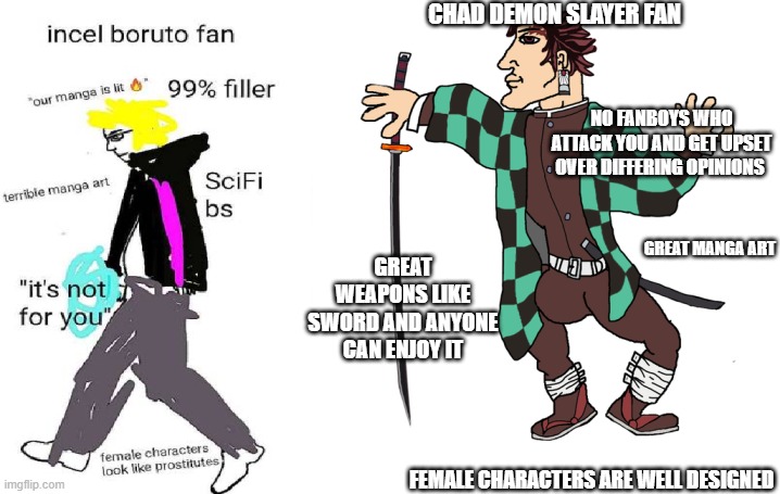 The chad demon slayer vs the virgin boruto |  CHAD DEMON SLAYER FAN; NO FANBOYS WHO ATTACK YOU AND GET UPSET OVER DIFFERING OPINIONS; GREAT MANGA ART; GREAT WEAPONS LIKE SWORD AND ANYONE CAN ENJOY IT; FEMALE CHARACTERS ARE WELL DESIGNED | image tagged in boruto,demon slayer,anime,chad vs virgin | made w/ Imgflip meme maker