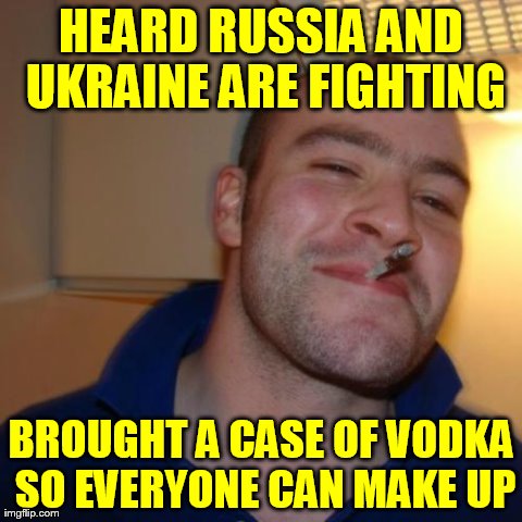 We're All Comrades Here! | HEARD RUSSIA AND UKRAINE ARE FIGHTING BROUGHT A CASE OF VODKA SO EVERYONE CAN MAKE UP | image tagged in memes,good guy greg,russia,ukraine,funny,vodka | made w/ Imgflip meme maker