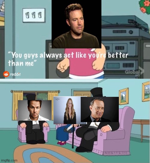 best actor??? | image tagged in you guys always act like you're better than me,mark wahlberg,tom hanks,ben affleck | made w/ Imgflip meme maker