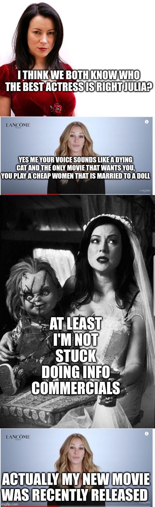 julia roberts VS jennifer tilly | I THINK WE BOTH KNOW WHO THE BEST ACTRESS IS RIGHT JULIA? YES ME YOUR VOICE SOUNDS LIKE A DYING CAT AND THE ONLY MOVIE THAT WANTS YOU, YOU PLAY A CHEAP WOMEN THAT IS MARRIED TO A DOLL; AT LEAST I'M NOT STUCK DOING INFO COMMERCIALS; ACTUALLY MY NEW MOVIE WAS RECENTLY RELEASED | image tagged in lancome julia roberts | made w/ Imgflip meme maker