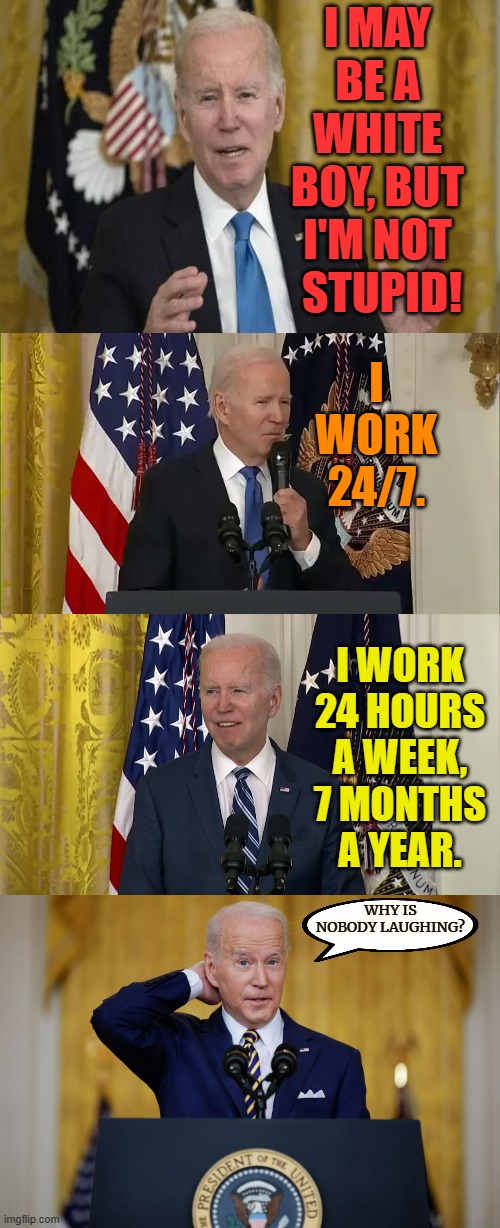 More Divisive Rhetoric | I MAY BE A WHITE BOY, BUT I'M NOT  STUPID! I WORK 24/7. I WORK 24 HOURS A WEEK, 7 MONTHS A YEAR. WHY IS NOBODY LAUGHING? | image tagged in memes,politics,joe biden,not,stupid,oh really | made w/ Imgflip meme maker