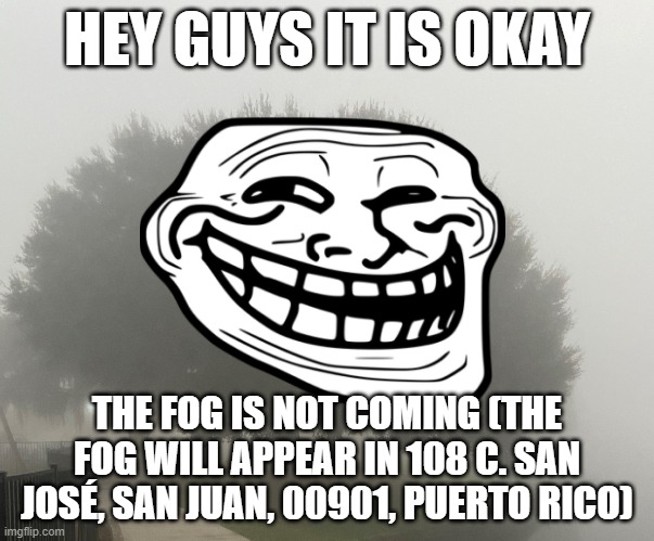 the fog is coming | HEY GUYS IT IS OKAY; THE FOG IS NOT COMING (THE FOG WILL APPEAR IN 108 C. SAN JOSÉ, SAN JUAN, 00901, PUERTO RICO) | made w/ Imgflip meme maker