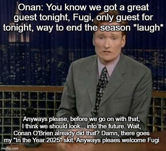 Onan: You know we got a great guest tonight, Fugi, only guest for tonight, way to end the season *laugh*; Anyways please, before we go on with that, I think we should look... into the future. Wait, Conan O'Brien already did that? Damn, there goes my "In the Year 2025" skit. Anyways pleaes welcome Fugi | made w/ Imgflip meme maker