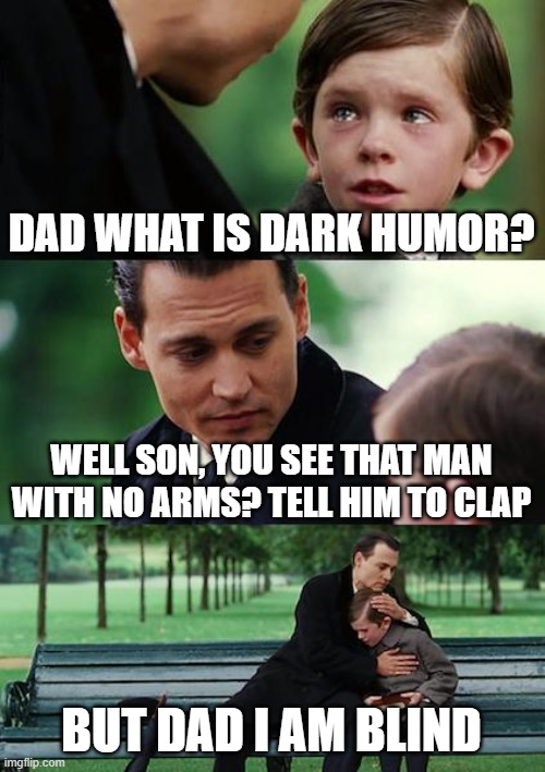 Finding Neverland | DAD WHAT IS DARK HUMOR? WELL SON, YOU SEE THAT MAN WITH NO ARMS? TELL HIM TO CLAP; BUT DAD I AM BLIND | image tagged in memes,finding neverland | made w/ Imgflip meme maker