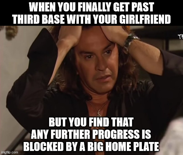 No! No! No! No! | WHEN YOU FINALLY GET PAST THIRD BASE WITH YOUR GIRLFRIEND; BUT YOU FIND THAT ANY FURTHER PROGRESS IS BLOCKED BY A BIG HOME PLATE | image tagged in necesito,baseball,girlfriend,blocked,home | made w/ Imgflip meme maker