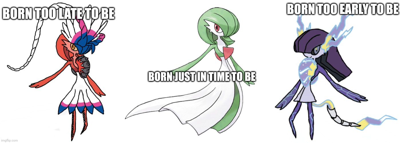 The usual luck :/ Fusion designs are mine btw | BORN TOO LATE TO BE; BORN TOO EARLY TO BE; BORN JUST IN TIME TO BE | image tagged in koraidevoir,a normal gardevoir no horny pls,miraidevoir | made w/ Imgflip meme maker