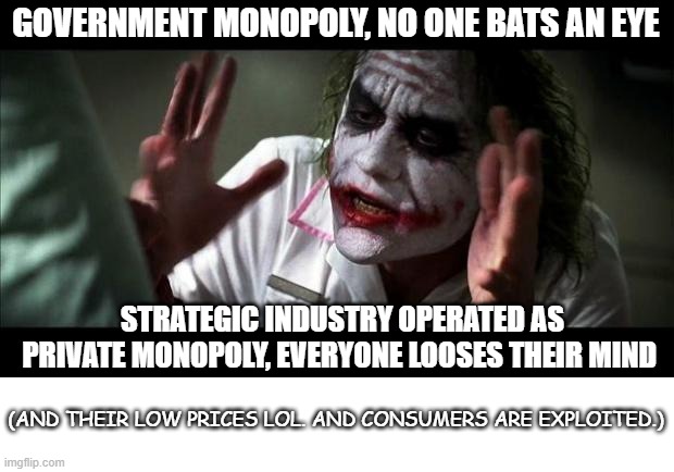 Joker Mind Loss | GOVERNMENT MONOPOLY, NO ONE BATS AN EYE; STRATEGIC INDUSTRY OPERATED AS PRIVATE MONOPOLY, EVERYONE LOOSES THEIR MIND; (AND THEIR LOW PRICES LOL. AND CONSUMERS ARE EXPLOITED.) | image tagged in joker mind loss | made w/ Imgflip meme maker