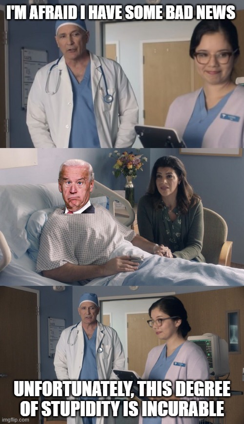 Just OK Surgeon commercial | I'M AFRAID I HAVE SOME BAD NEWS; UNFORTUNATELY, THIS DEGREE OF STUPIDITY IS INCURABLE | image tagged in just ok surgeon commercial,memes,joe biden,democrats | made w/ Imgflip meme maker