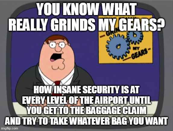 Peter Griffin News | YOU KNOW WHAT REALLY GRINDS MY GEARS? HOW INSANE SECURITY IS AT EVERY LEVEL OF THE AIRPORT UNTIL YOU GET TO THE BAGGAGE CLAIM AND TRY TO TAKE WHATEVER BAG YOU WANT | image tagged in memes,peter griffin news,meme | made w/ Imgflip meme maker