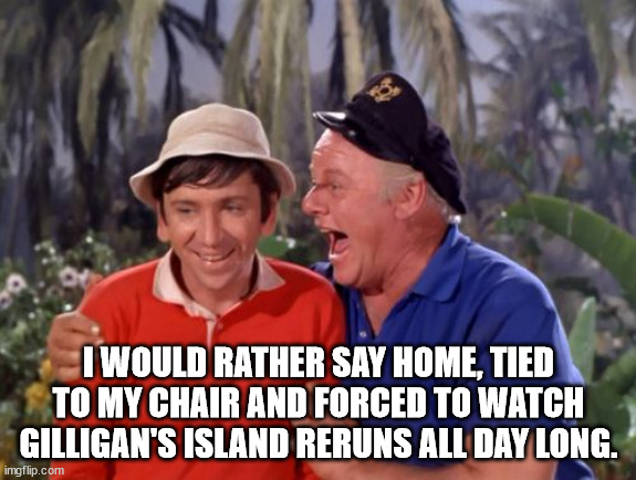 gilligan | I WOULD RATHER SAY HOME, TIED TO MY CHAIR AND FORCED TO WATCH GILLIGAN'S ISLAND RERUNS ALL DAY LONG. | image tagged in gilligan | made w/ Imgflip meme maker